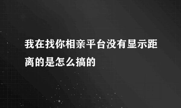 我在找你相亲平台没有显示距离的是怎么搞的