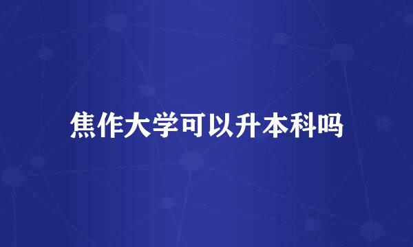 焦作大学可以升本科吗