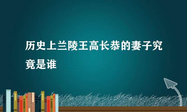 历史上兰陵王高长恭的妻子究竟是谁