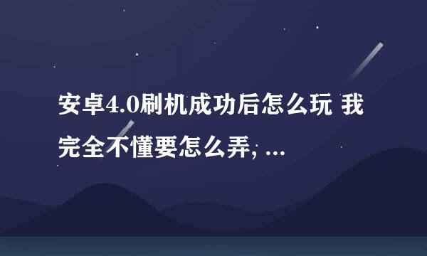 安卓4.0刷机成功后怎么玩 我完全不懂要怎么弄, 求高手解答, 谢谢