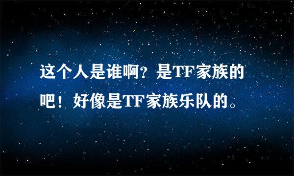 这个人是谁啊？是TF家族的吧！好像是TF家族乐队的。