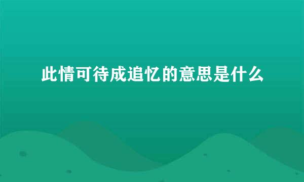 此情可待成追忆的意思是什么