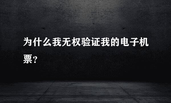 为什么我无权验证我的电子机票？