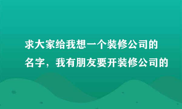 求大家给我想一个装修公司的名字，我有朋友要开装修公司的