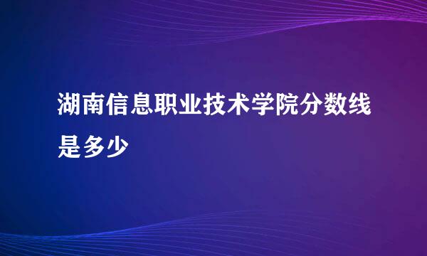 湖南信息职业技术学院分数线是多少