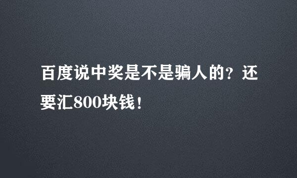 百度说中奖是不是骗人的？还要汇800块钱！