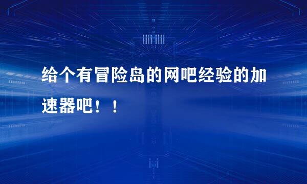 给个有冒险岛的网吧经验的加速器吧！！