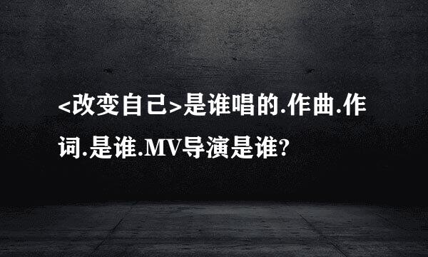 <改变自己>是谁唱的.作曲.作词.是谁.MV导演是谁?