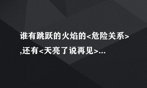 谁有跳跃的火焰的<危险关系>,还有<天亮了说再见>,<弦歌南望> TXT 格式