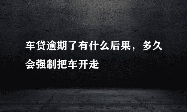 车贷逾期了有什么后果，多久会强制把车开走