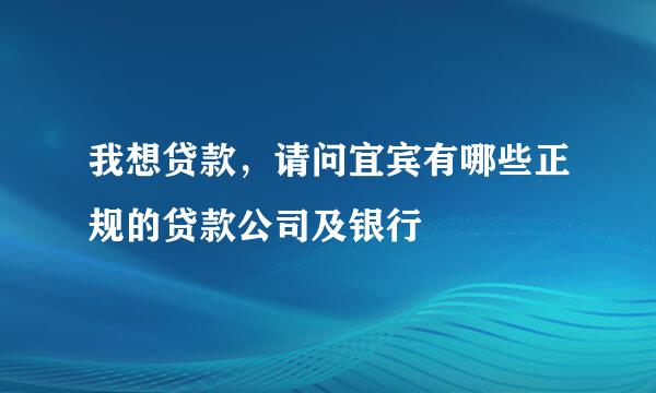 我想贷款，请问宜宾有哪些正规的贷款公司及银行