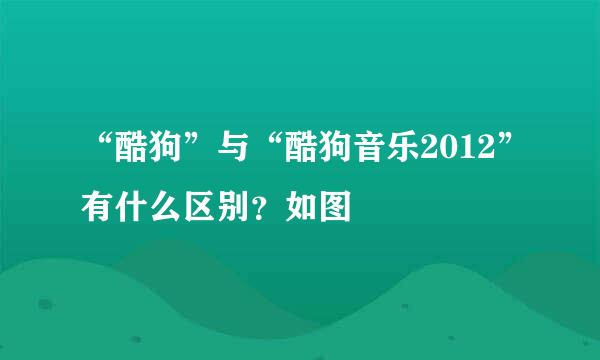 “酷狗”与“酷狗音乐2012”有什么区别？如图