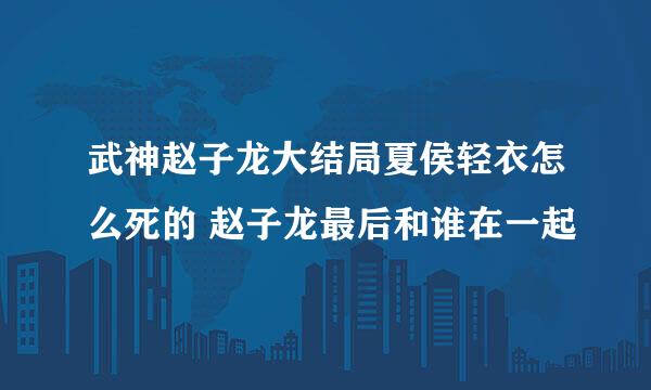 武神赵子龙大结局夏侯轻衣怎么死的 赵子龙最后和谁在一起