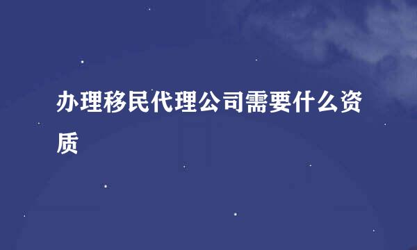 办理移民代理公司需要什么资质