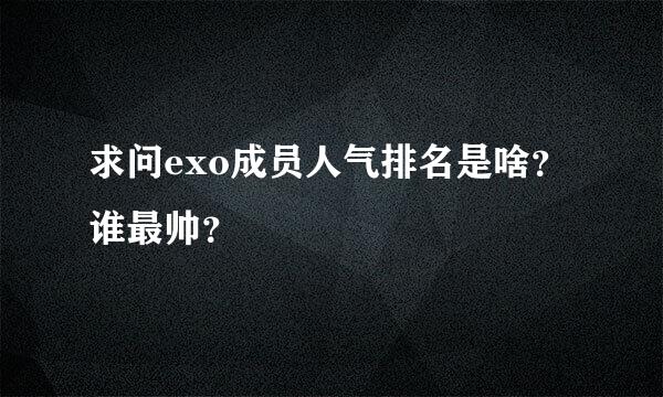 求问exo成员人气排名是啥？谁最帅？