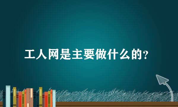 工人网是主要做什么的？