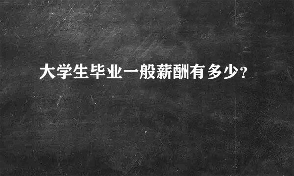 大学生毕业一般薪酬有多少？