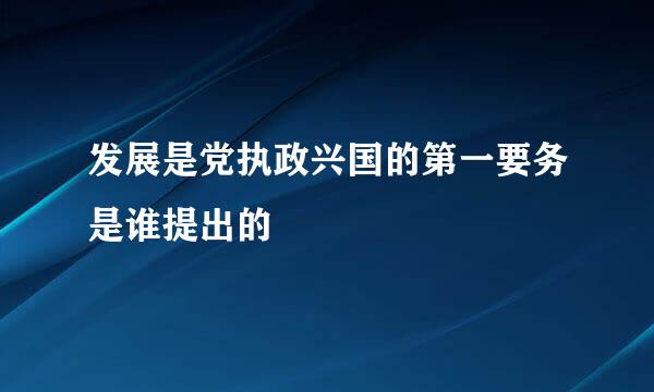 发展是党执政兴国的第一要务是谁提出的