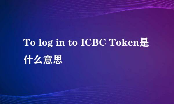 To log in to ICBC Token是什么意思