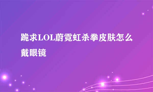 跪求LOL蔚霓虹杀拳皮肤怎么戴眼镜