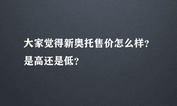 大家觉得新奥托售价怎么样？是高还是低？