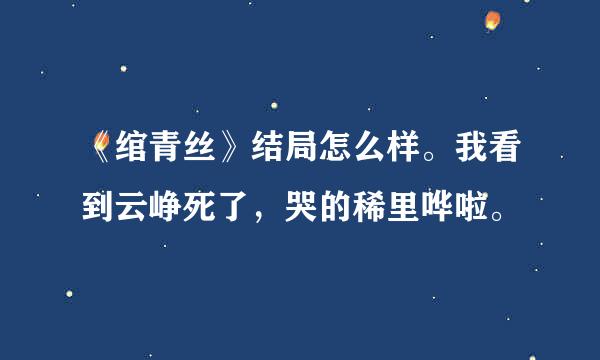 《绾青丝》结局怎么样。我看到云峥死了，哭的稀里哗啦。