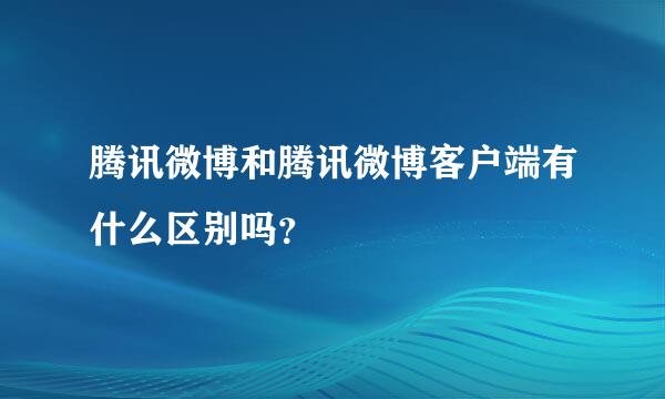 腾讯微博和腾讯微博客户端有什么区别吗？