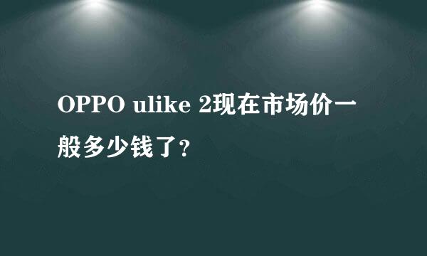 OPPO ulike 2现在市场价一般多少钱了？