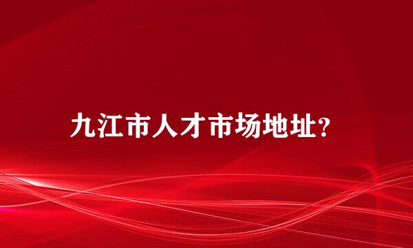 九江市人才市场地址？