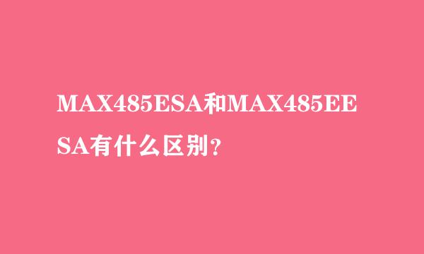 MAX485ESA和MAX485EESA有什么区别？