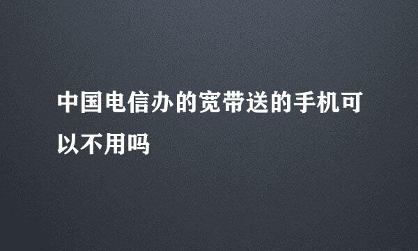 中国电信办的宽带送的手机可以不用吗