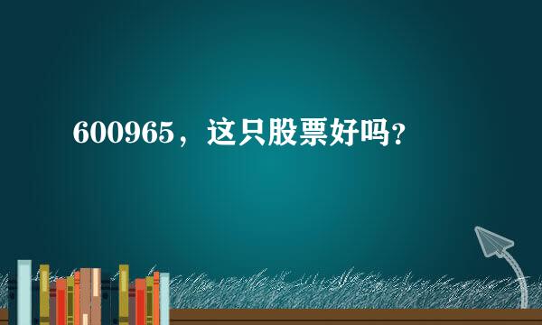 600965，这只股票好吗？