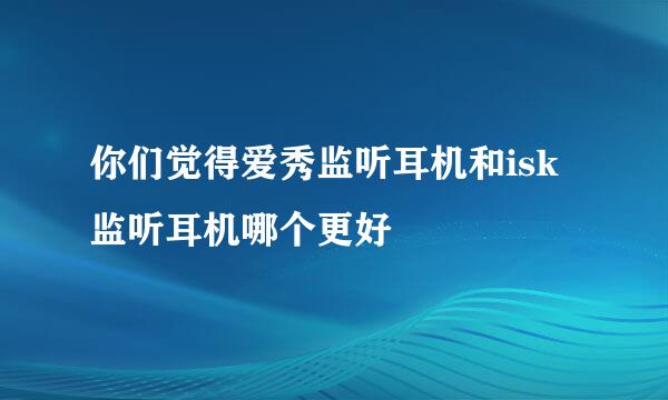 你们觉得爱秀监听耳机和isk监听耳机哪个更好