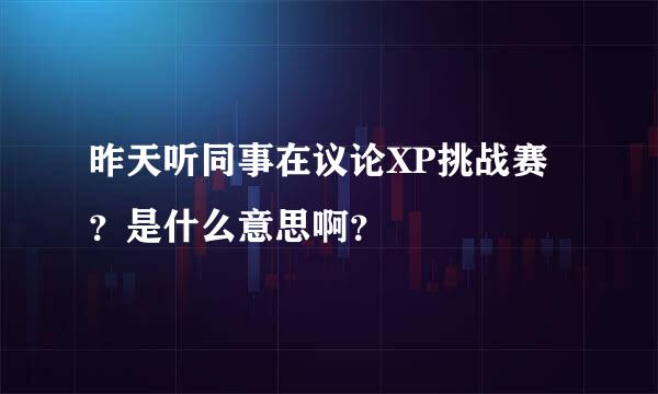 昨天听同事在议论XP挑战赛？是什么意思啊？