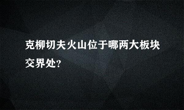 克柳切夫火山位于哪两大板块交界处？