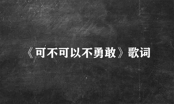 《可不可以不勇敢》歌词