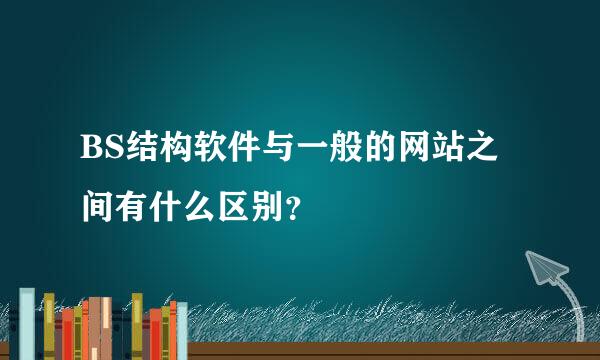 BS结构软件与一般的网站之间有什么区别？