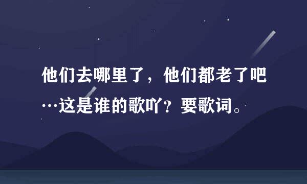 他们去哪里了，他们都老了吧…这是谁的歌吖？要歌词。