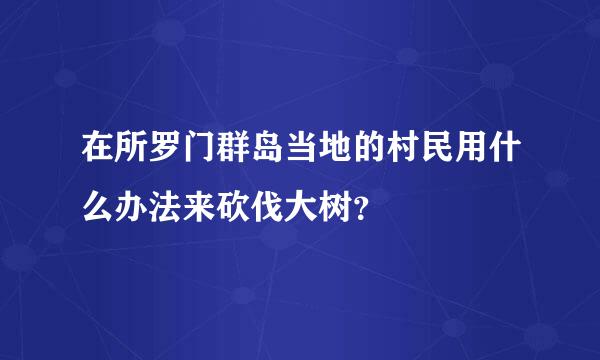 在所罗门群岛当地的村民用什么办法来砍伐大树？