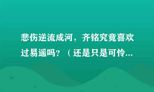 悲伤逆流成河，齐铭究竟喜欢过易遥吗？（还是只是可怜她由此产生的喜欢？把她当妹妹亲人吗？）但刚开始我