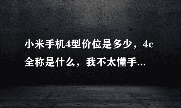 小米手机4型价位是多少，4c全称是什么，我不太懂手机。。望指导下。