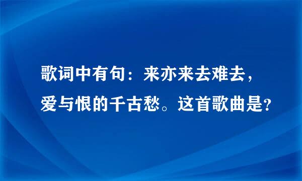 歌词中有句：来亦来去难去，爱与恨的千古愁。这首歌曲是？