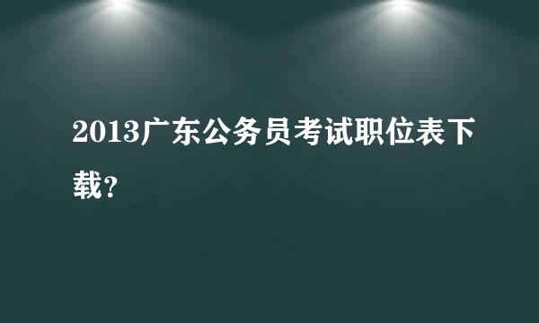 2013广东公务员考试职位表下载？