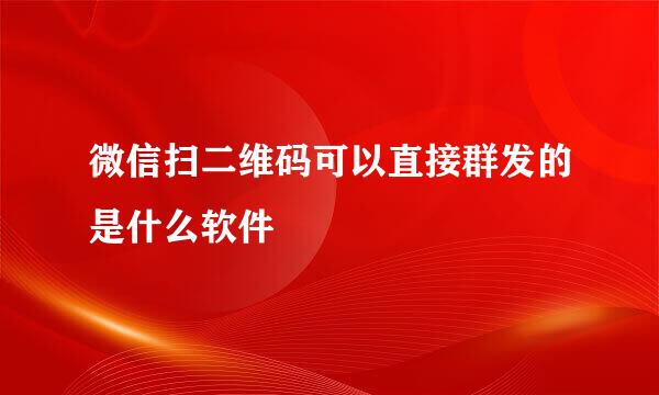 微信扫二维码可以直接群发的是什么软件