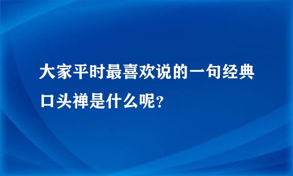 大家平时最喜欢说的一句经典口头禅是什么呢？