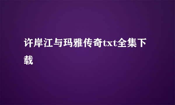 许岸江与玛雅传奇txt全集下载