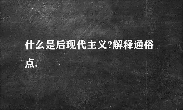 什么是后现代主义?解释通俗点.