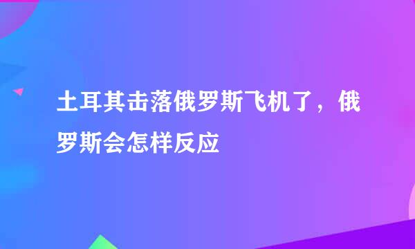 土耳其击落俄罗斯飞机了，俄罗斯会怎样反应