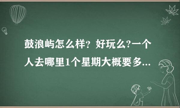 鼓浪屿怎么样？好玩么?一个人去哪里1个星期大概要多少钱？还有哪里的住房怎么样？贵么？