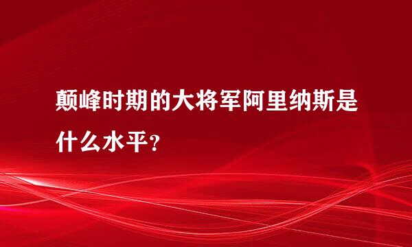 颠峰时期的大将军阿里纳斯是什么水平？